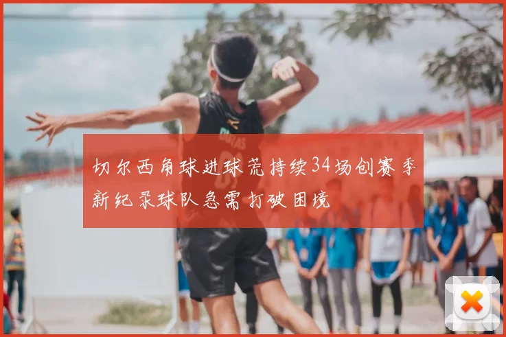 切尔西角球进球荒持续34场创赛季新纪录球队急需打破困境