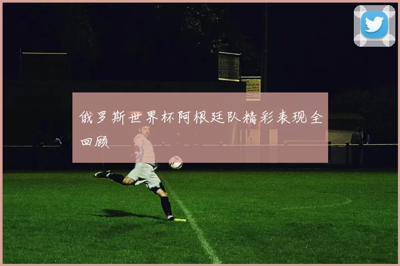 俄罗斯世界杯阿根廷队精彩表现全回顾