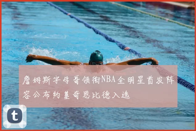 詹姆斯字母哥领衔NBA全明星首发阵容公布约基奇恩比德入选