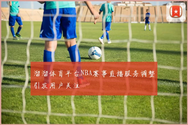 溜溜体育平台NBA赛事直播服务调整引发用户关注