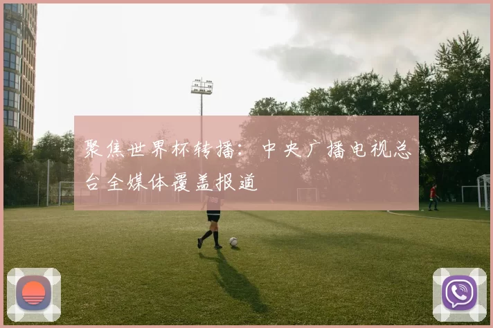 聚焦世界杯转播:中央广播电视总台全媒体覆盖报道