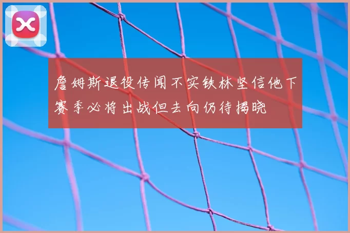 詹姆斯退役传闻不实铁林坚信他下赛季必将出战但去向仍待揭晓