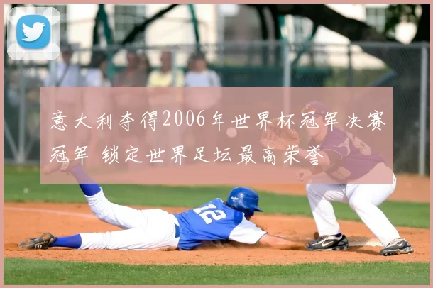 意大利夺得2006年世界杯冠军决赛冠军 锁定世界足坛最高荣誉