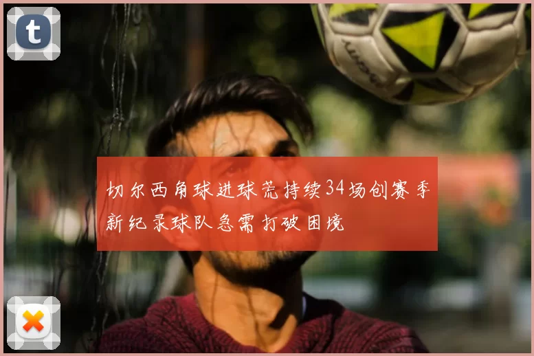 切尔西角球进球荒持续34场创赛季新纪录球队急需打破困境