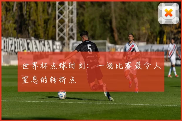 世界杯点球时刻：一场比赛最令人窒息的转折点