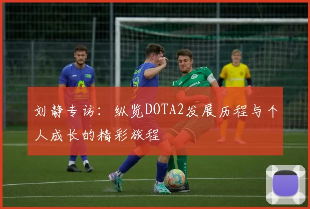 刘静专访:纵览DOTA2发展历程与个人成长的精彩旅程