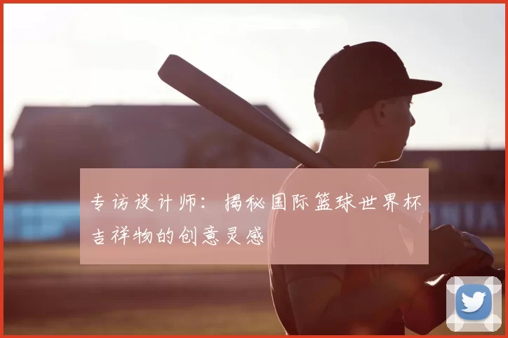 专访设计师:揭秘国际篮球世界杯吉祥物的创意灵感