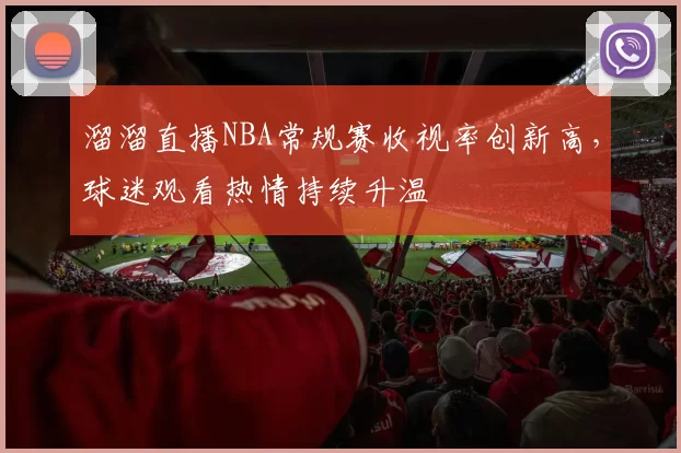 溜溜直播NBA常规赛收视率创新高，球迷观看热情持续升温