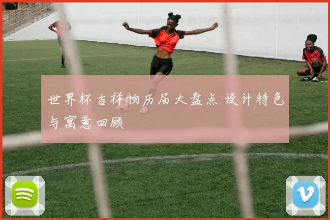 世界杯吉祥物历届大盘点 设计特色与寓意回顾