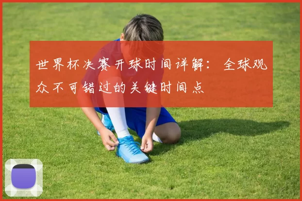 世界杯决赛开球时间详解:全球观众不可错过的关键时间点