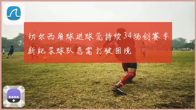 切尔西角球进球荒持续34场创赛季新纪录球队急需打破困境