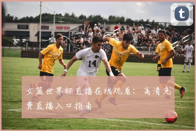女篮世界杯直播在线观看:高清免费直播入口指南