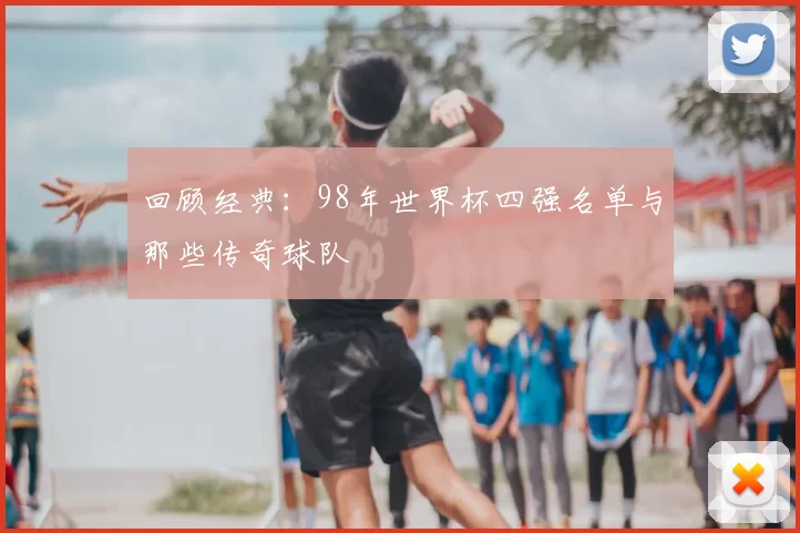 回顾经典：98年世界杯四强名单与那些传奇球队