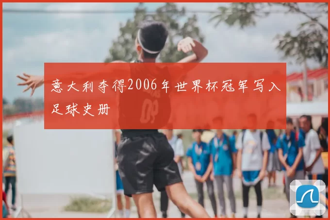 意大利夺得2006年世界杯冠军写入足球史册