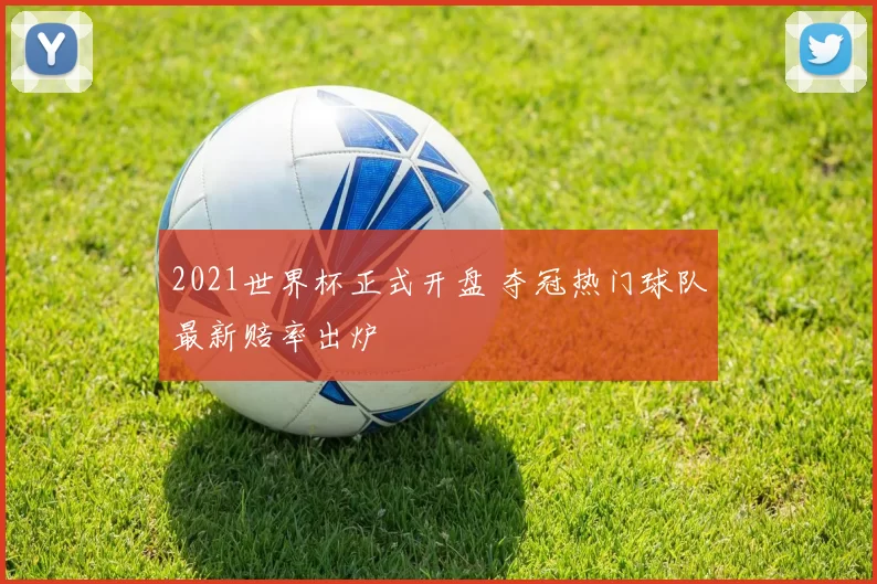 2021世界杯正式开盘 夺冠热门球队最新赔率出炉