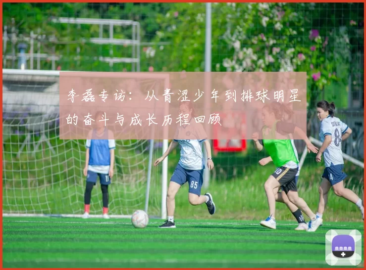 李磊专访：从青涩少年到排球明星的奋斗与成长历程回顾