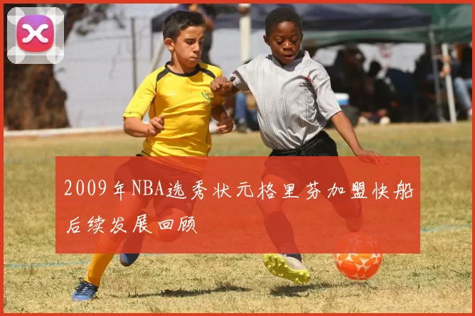 2009年NBA选秀状元格里芬加盟快船后续发展回顾
