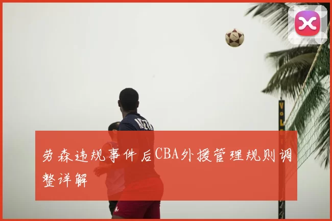 劳森违规事件后CBA外援管理规则调整详解