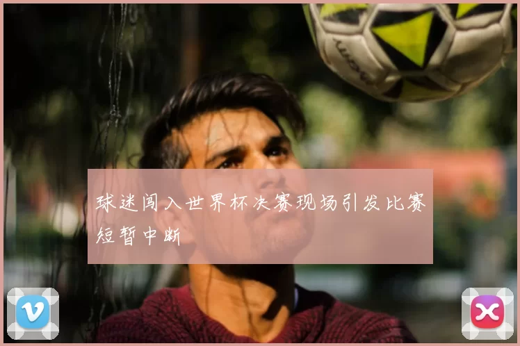 球迷闯入世界杯决赛现场引发比赛短暂中断