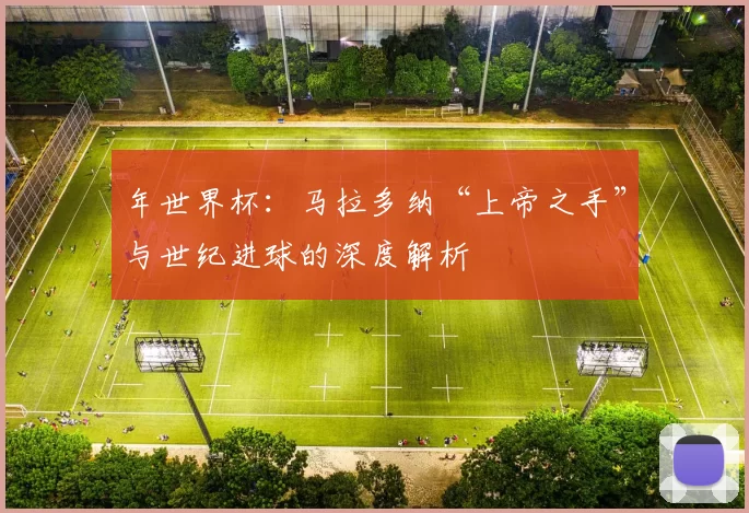 年世界杯：马拉多纳“上帝之手”与世纪进球的深度解析