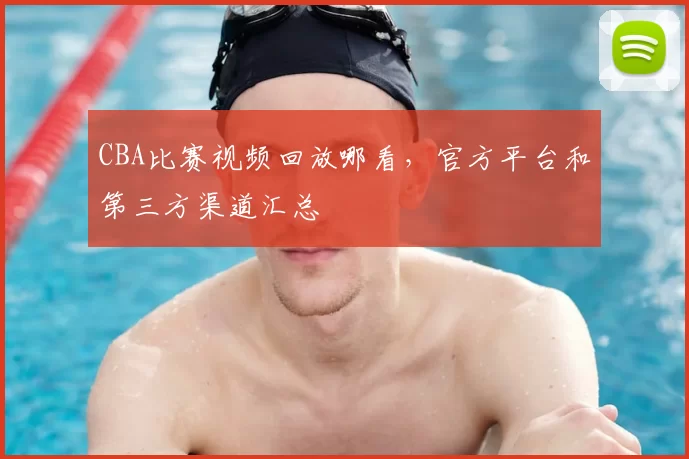 CBA比赛视频回放哪看,官方平台和第三方渠道汇总