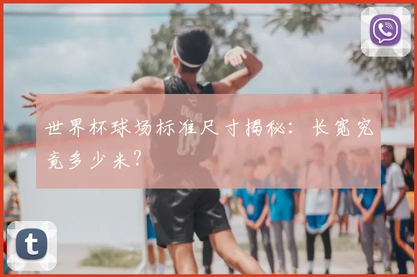 世界杯球场标准尺寸揭秘：长宽究竟多少米？
