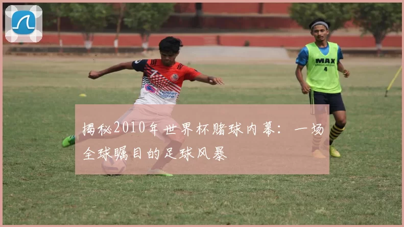 揭秘2010年世界杯赌球内幕：一场全球瞩目的足球风暴