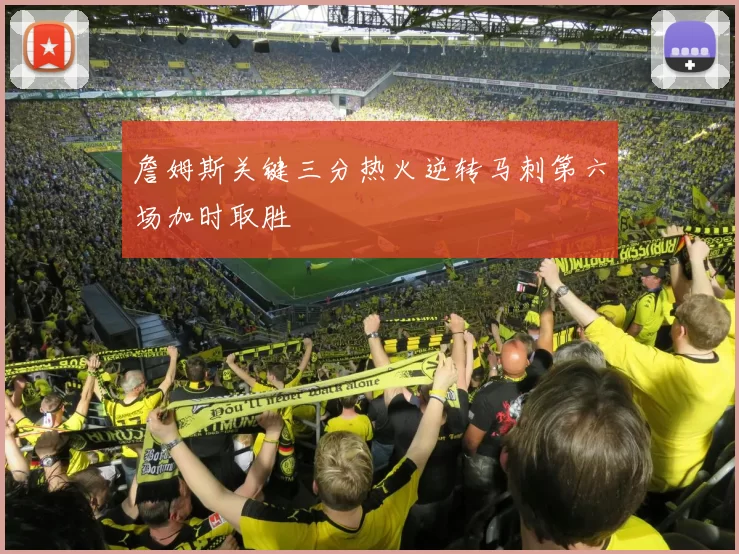 詹姆斯关键三分热火逆转马刺第六场加时取胜