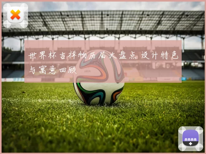 世界杯吉祥物历届大盘点 设计特色与寓意回顾