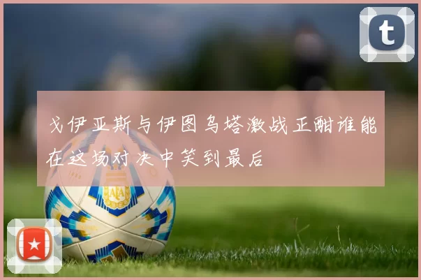 戈伊亚斯与伊图乌塔激战正酣谁能在这场对决中笑到最后