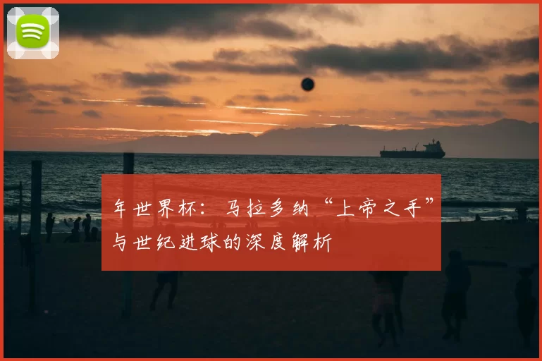 年世界杯：马拉多纳“上帝之手”与世纪进球的深度解析