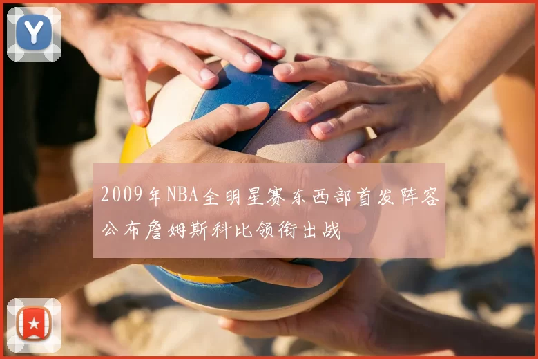 2009年NBA全明星赛东西部首发阵容公布詹姆斯科比领衔出战
