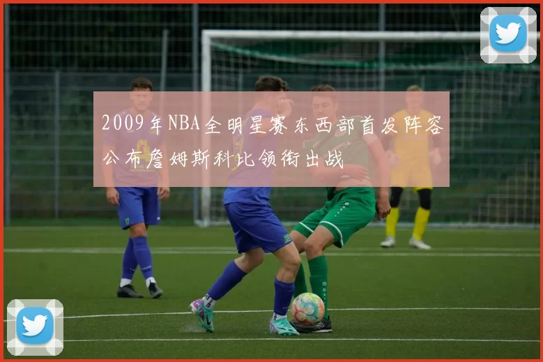 2009年NBA全明星赛东西部首发阵容公布詹姆斯科比领衔出战