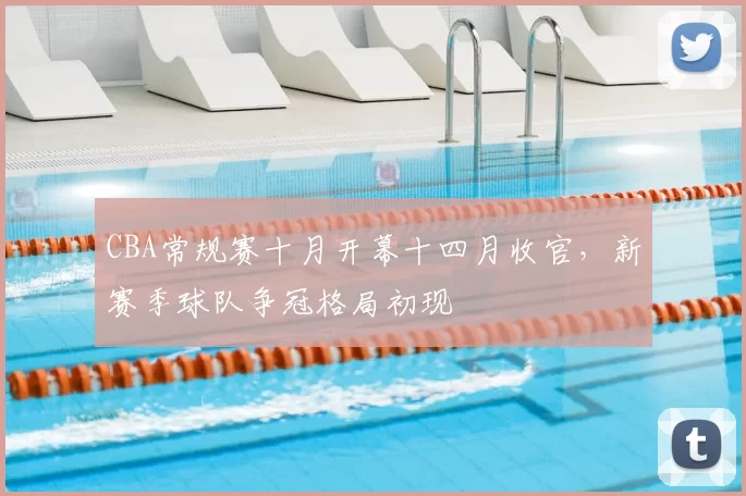 CBA常规赛十月开幕十四月收官,新赛季球队争冠格局初现