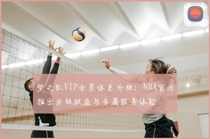 梦之队VIP会员体系升级:NBA官方推出分级权益与专属服务体验