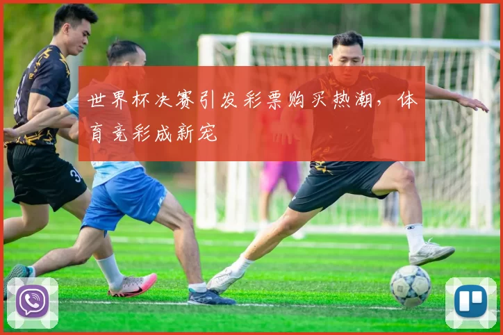 世界杯决赛引发彩票购买热潮,体育竞彩成新宠