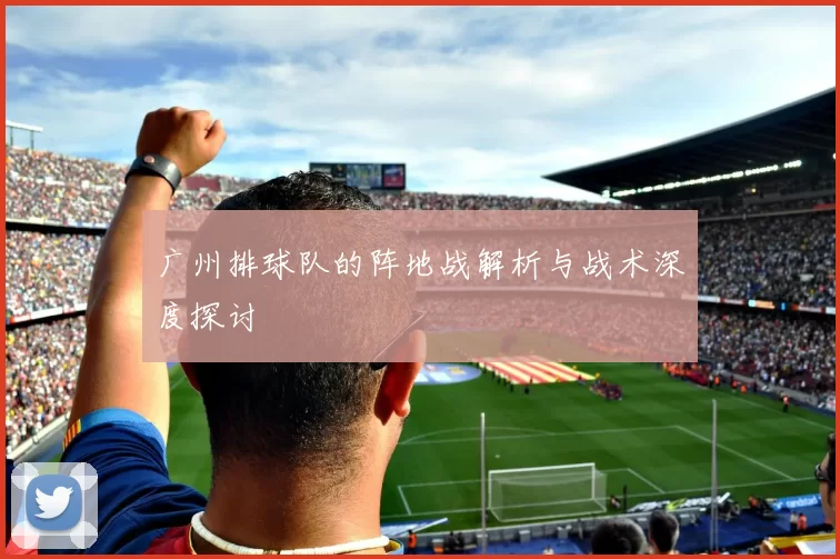 广州排球队的阵地战解析与战术深度探讨
