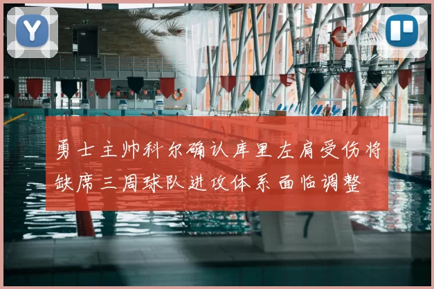 勇士主帅科尔确认库里左肩受伤将缺席三周球队进攻体系面临调整