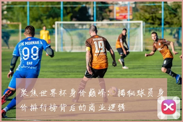 聚焦世界杯身价巅峰：揭秘球员身价排行榜背后的商业逻辑