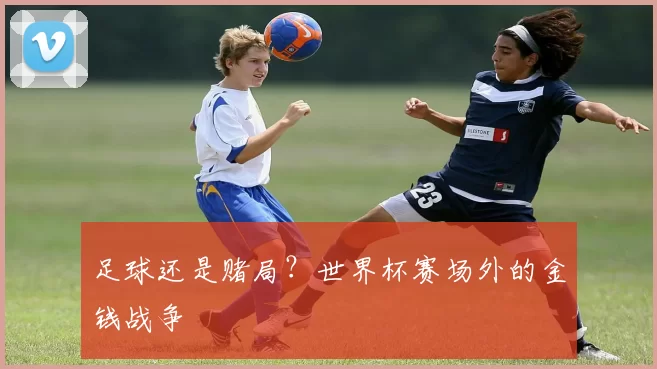 足球还是赌局?世界杯赛场外的金钱战争