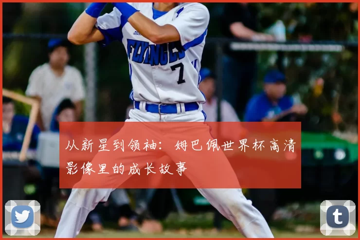 从新星到领袖：姆巴佩世界杯高清影像里的成长故事