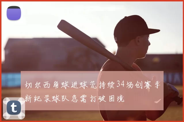 切尔西角球进球荒持续34场创赛季新纪录球队急需打破困境