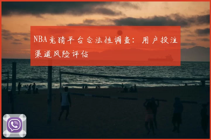 NBA竞猜平台合法性调查:用户投注渠道风险评估