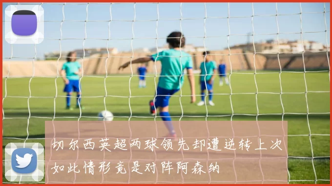 切尔西英超两球领先却遭逆转上次如此情形竟是对阵阿森纳