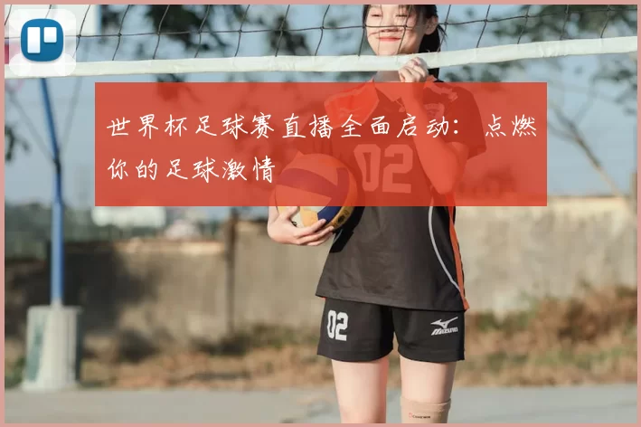 世界杯足球赛直播全面启动:点燃你的足球激情