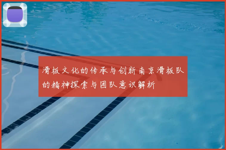 滑板文化的传承与创新南京滑板队的精神探索与团队意识解析
