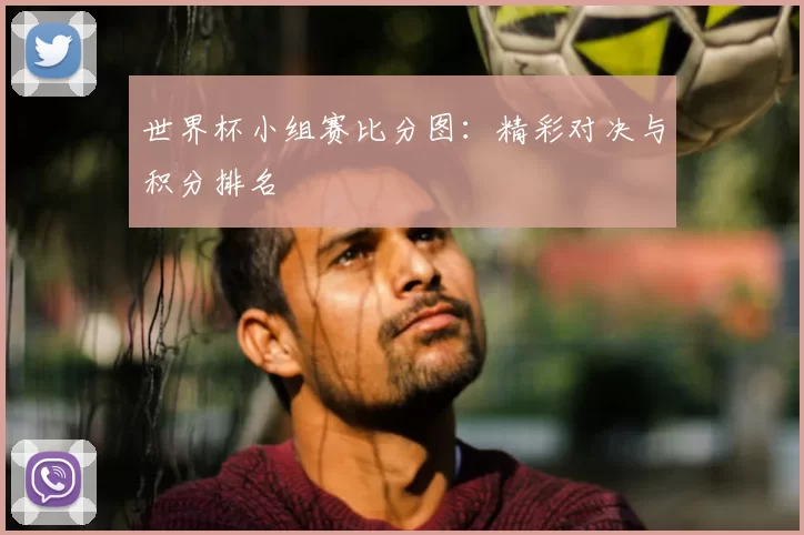 世界杯小组赛比分图：精彩对决与积分排名