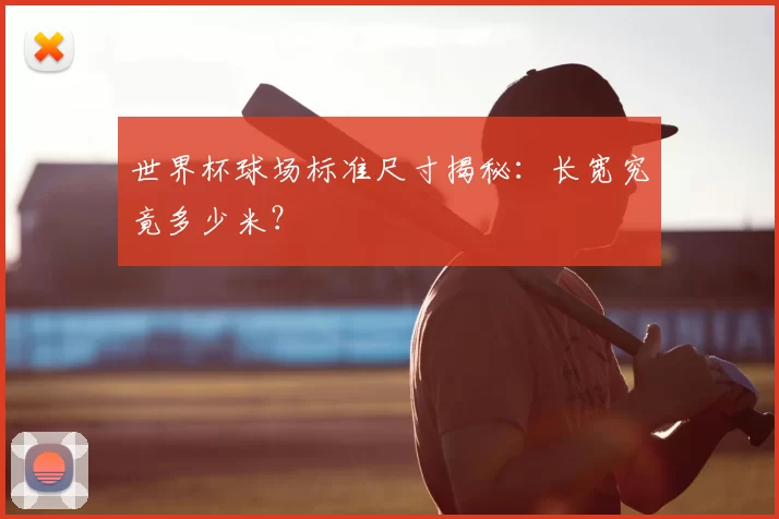 世界杯球场标准尺寸揭秘:长宽究竟多少米?