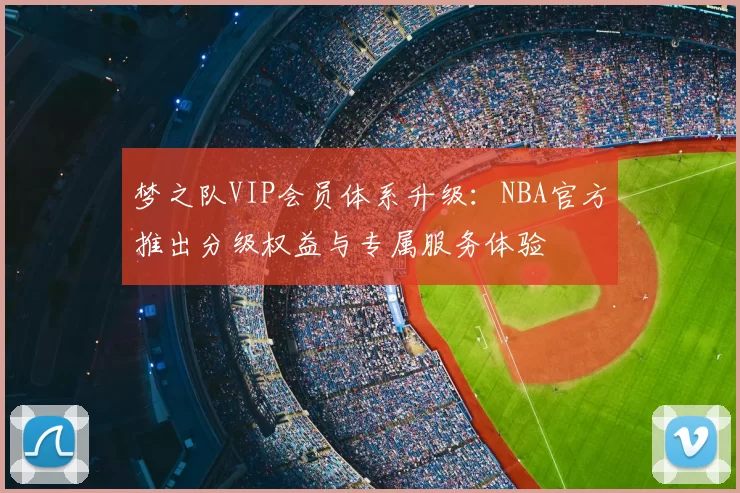 梦之队VIP会员体系升级：NBA官方推出分级权益与专属服务体验
