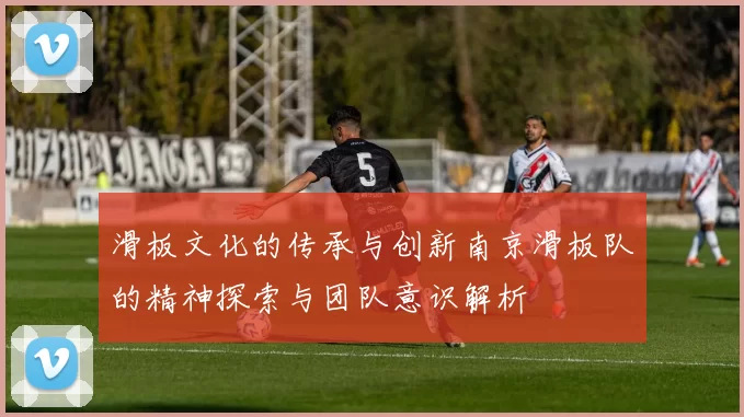 滑板文化的传承与创新南京滑板队的精神探索与团队意识解析